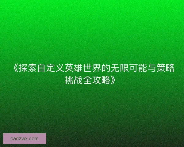 《探索自定义英雄世界的无限可能与策略挑战全攻略》
