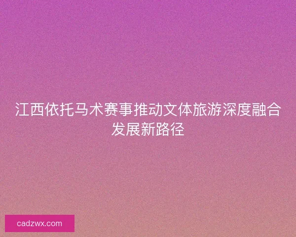 江西依托马术赛事推动文体旅游深度融合发展新路径