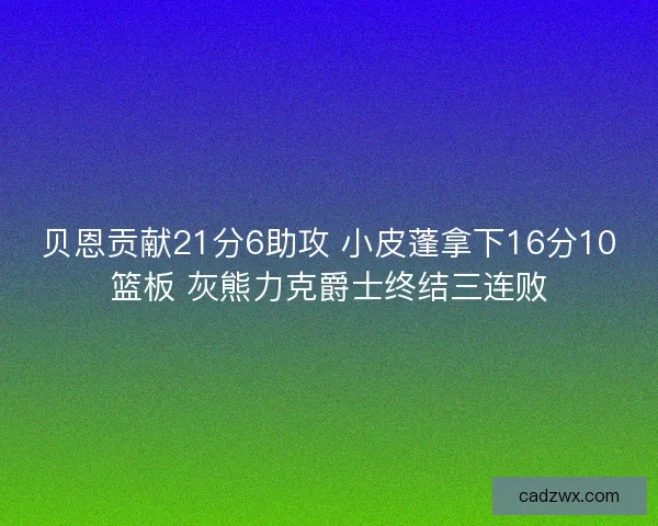 贝恩贡献21分6助攻 小皮蓬拿下16分10篮板 灰熊力克爵士终结三连败