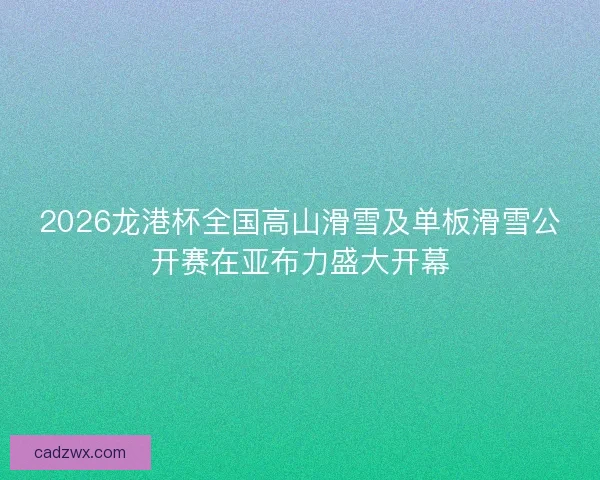 2026龙港杯全国高山滑雪及单板滑雪公开赛在亚布力盛大开幕