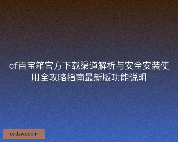 cf百宝箱官方下载渠道解析与安全安装使用全攻略指南最新版功能说明